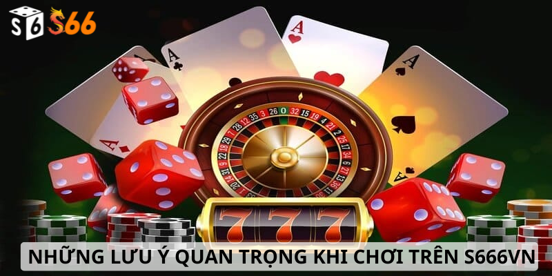 IV. Những Lưu Ý Quan Trọng Khi Chơi Trên S666VN 